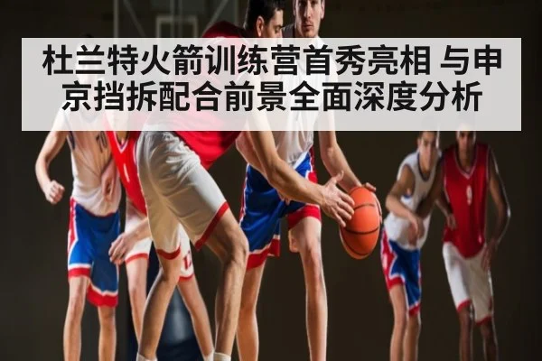 杜兰特火箭训练营首秀亮相 与申京挡拆配合前景全面深度分析
